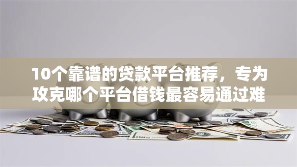 10个靠谱的贷款平台推荐,专为攻克哪个平台借钱最容易通过难题 10个靠谱的贷款平台推荐,专为攻克哪个平台借钱最容易通过难题