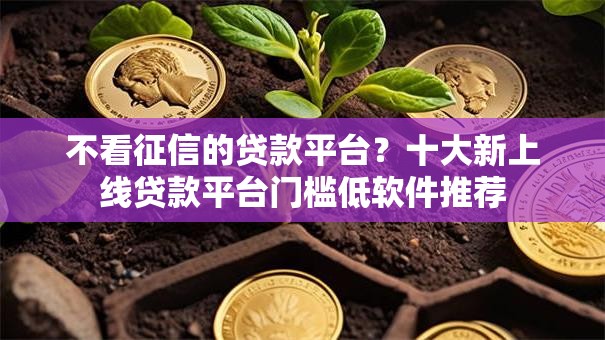 不看征信的贷款平台?十大新上线贷款平台门槛低软件推荐 不看征信的贷款平台?十大新上线贷款平台门槛低软件推荐
