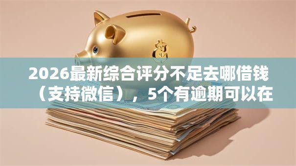 2026最新综合评分不足去哪借钱(支持微信),5个有逾期可以在借款平台借钱无私分享 2026最新综合评分不足去哪借钱(支持微信),5个有逾期可以在借款平台借钱无私分享