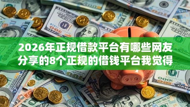 2026年正规借款平台有哪些网友分享的8个正规的借钱平台我觉得不错！