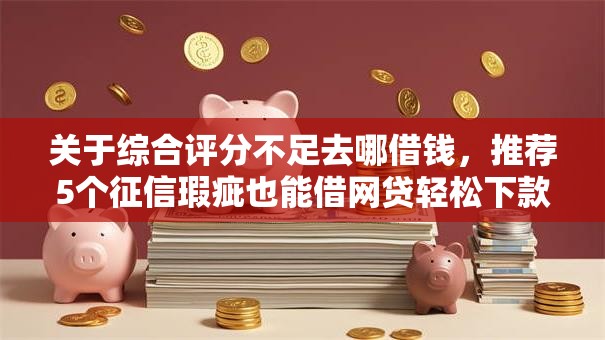 关于综合评分不足去哪借钱,推荐5个征信瑕疵也能借网贷轻松下款的软件给你 关于综合评分不足去哪借钱,推荐5个征信瑕疵也能借网贷轻松下款的软件给你