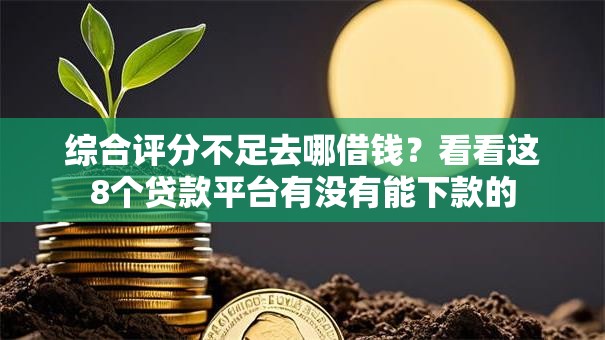 综合评分不足去哪借钱?看看这8个贷款平台有没有能下款的 综合评分不足去哪借钱?看看这8个贷款平台有没有能下款的