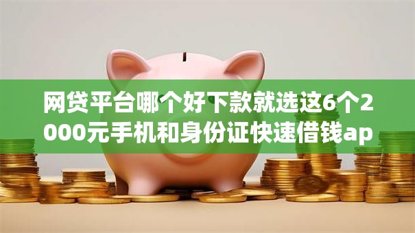 网贷平台哪个好下款就选这6个2000元手机和身份证快速借钱app 网贷平台哪个好下款就选这6个2000元手机和身份证快速借钱app