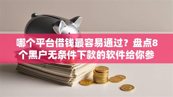 哪个平台借钱最容易通过?盘点8个黑户无条件下款的软件给你参考 哪个平台借钱最容易通过?盘点8个黑户无条件下款的软件给你参考