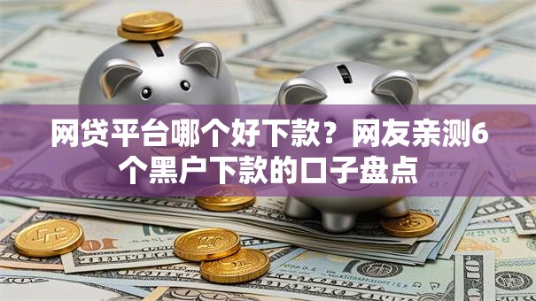 网贷平台哪个好下款？网友亲测6个黑户下款的口子盘点