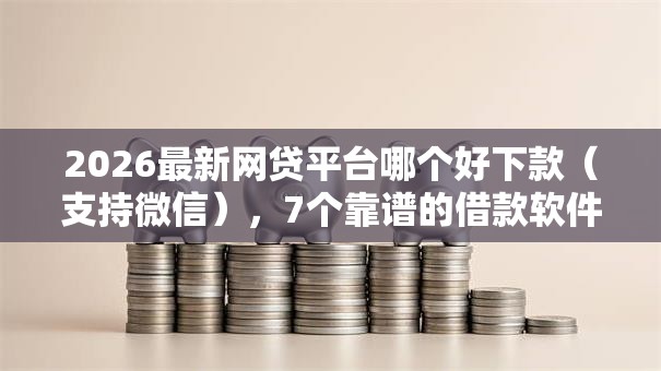 2026最新网贷平台哪个好下款（支持微信），7个靠谱的借款软件无私分享