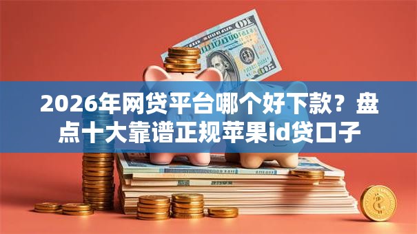 2026年网贷平台哪个好下款？盘点十大靠谱正规苹果id贷口子