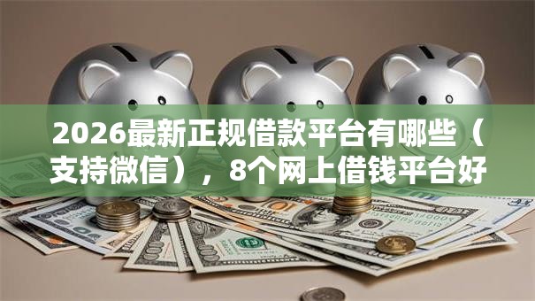 2026最新正规借款平台有哪些（支持微信），8个网上借钱平台好最正规无私分享