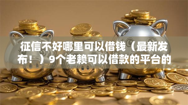征信不好哪里可以借钱(最新发布!)9个老赖可以借款的平台的 征信不好哪里可以借钱(最新发布!)9个老赖可以借款的平台的