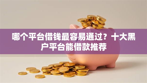 哪个平台借钱最容易通过?十大黑户平台能借款推荐 哪个平台借钱最容易通过?十大黑户平台能借款推荐