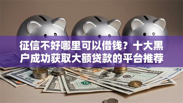 征信不好哪里可以借钱？十大黑户成功获取大额贷款的平台推荐