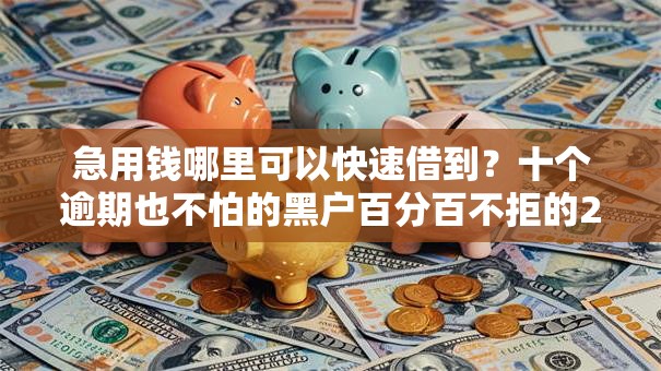 急用钱哪里可以快速借到？十个逾期也不怕的黑户百分百不拒的2000借款口子