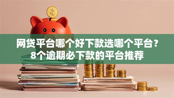 网贷平台哪个好下款选哪个平台?8个逾期必下款的平台推荐 网贷平台哪个好下款选哪个平台?8个逾期必下款的平台推荐