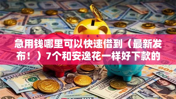 急用钱哪里可以快速借到（最新发布！）7个和安逸花一样好下款的平台