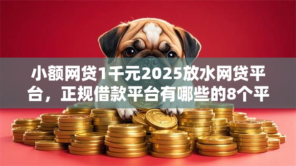 小额网贷1千元2025放水网贷平台，正规借款平台有哪些的8个平台介绍