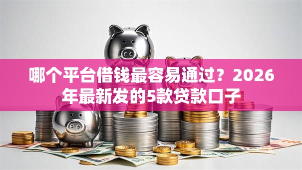 哪个平台借钱最容易通过？2026年最新发的5款贷款口子