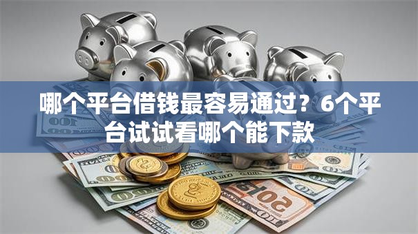哪个平台借钱最容易通过?6个平台试试看哪个能下款 哪个平台借钱最容易通过?6个平台试试看哪个能下款