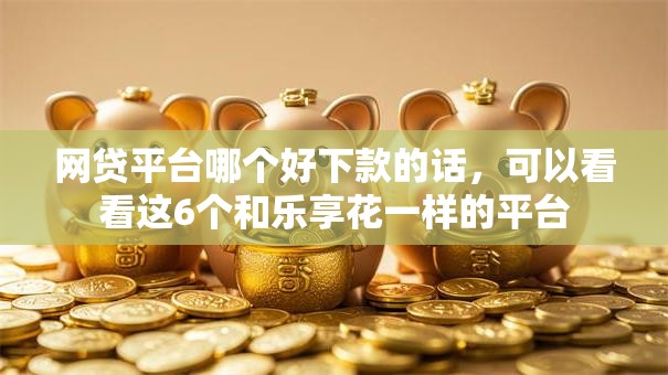 网贷平台哪个好下款的话,可以看看这6个和乐享花一样的平台 网贷平台哪个好下款的话,可以看看这6个和乐享花一样的平台