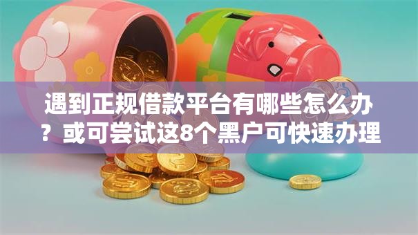 遇到正规借款平台有哪些怎么办?或可尝试这8个黑户可快速办理小额贷款业务的软件 遇到正规借款平台有哪些怎么办?或可尝试这8个黑户可快速办理小额贷款业务的软件