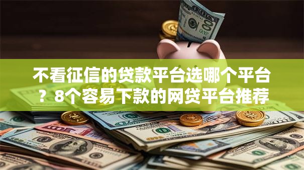 不看征信的贷款平台选哪个平台?8个容易下款的网贷平台推荐 不看征信的贷款平台选哪个平台?8个容易下款的网贷平台推荐