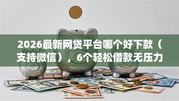 2026最新网贷平台哪个好下款(支持微信),6个轻松借款无压力app无私分享 2026最新网贷平台哪个好下款(支持微信),6个轻松借款无压力app无私分享