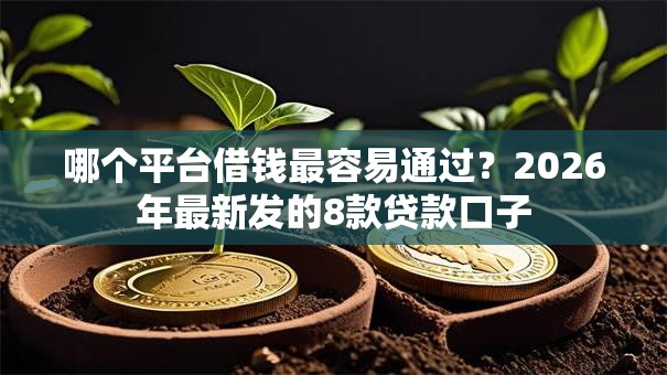 哪个平台借钱最容易通过?2026年最新发的8款贷款口子 哪个平台借钱最容易通过?2026年最新发的8款贷款口子