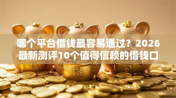 哪个平台借钱最容易通过?2026最新测评10个值得信赖的借钱口子 哪个平台借钱最容易通过?2026最新测评10个值得信赖的借钱口子