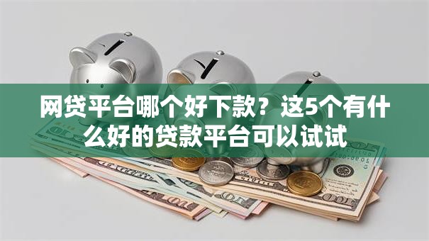 网贷平台哪个好下款？这5个有什么好的贷款平台可以试试