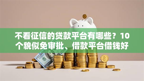 不看征信的贷款平台有哪些?10个貌似免审批、借款平台借钱好借合集 不看征信的贷款平台有哪些?10个貌似免审批、借款平台借钱好借合集