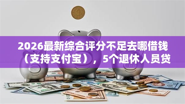 2026最新综合评分不足去哪借钱（支持支付宝），5个退休人员贷款平台无私分享