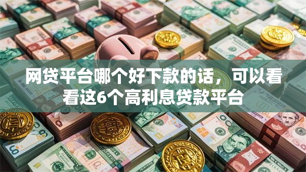 网贷平台哪个好下款的话，可以看看这6个高利息贷款平台
