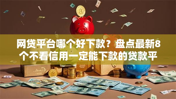 网贷平台哪个好下款?盘点最新8个不看信用一定能下款的贷款平台 网贷平台哪个好下款?盘点最新8个不看信用一定能下款的贷款平台