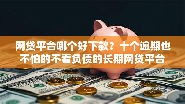 网贷平台哪个好下款?十个逾期也不怕的不看负债的长期网贷平台 网贷平台哪个好下款?十个逾期也不怕的不看负债的长期网贷平台