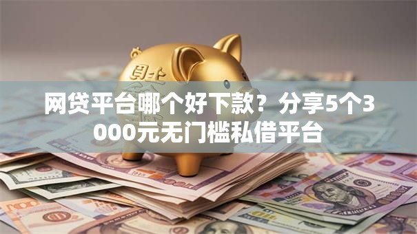 网贷平台哪个好下款?分享5个3000元无门槛私借平台 网贷平台哪个好下款?分享5个3000元无门槛私借平台