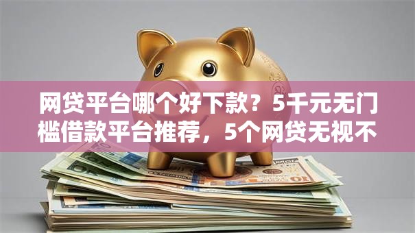 网贷平台哪个好下款?5千元无门槛借款平台推荐,5个网贷无视不查征信软件盘点 网贷平台哪个好下款?5千元无门槛借款平台推荐,5个网贷无视不查征信软件盘点