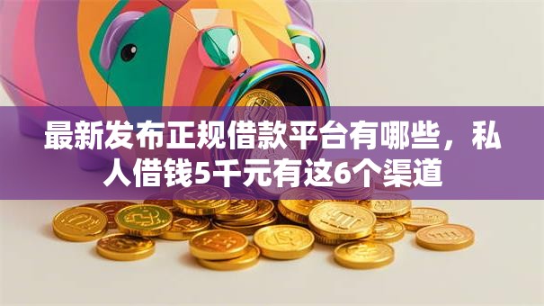 最新发布正规借款平台有哪些,私人借钱5千元有这6个渠道 最新发布正规借款平台有哪些,私人借钱5千元有这6个渠道