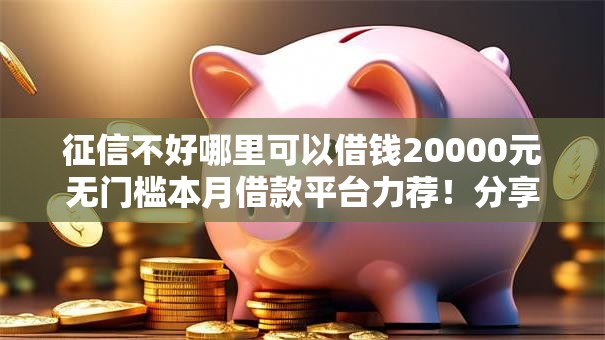 征信不好哪里可以借钱20000元无门槛本月借款平台力荐!分享小额网贷口子20000元无门槛借款 征信不好哪里可以借钱20000元无门槛本月借款平台力荐!分享小额网贷口子20000元无门槛借款