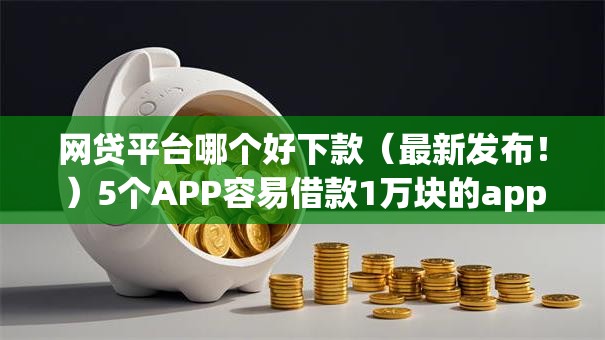 网贷平台哪个好下款（最新发布！）5个APP容易借款1万块的app