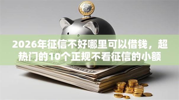 2026年征信不好哪里可以借钱，超热门的10个正规不看征信的小额贷款平台推荐