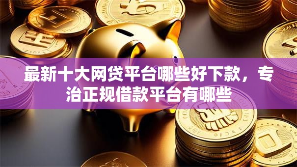 最新十大网贷平台哪些好下款，专治正规借款平台有哪些