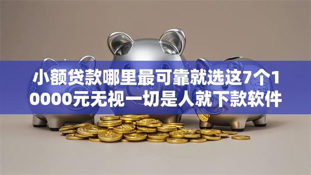 小额贷款哪里最可靠就选这7个10000元无视一切是人就下款软件