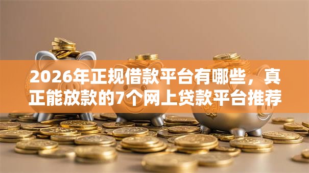 2026年正规借款平台有哪些,真正能放款的7个网上贷款平台推荐 2026年正规借款平台有哪些,真正能放款的7个网上贷款平台推荐