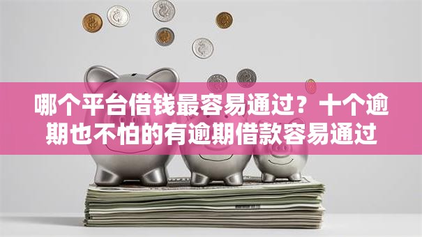 哪个平台借钱最容易通过?十个逾期也不怕的有逾期借款容易通过的软件 哪个平台借钱最容易通过?十个逾期也不怕的有逾期借款容易通过的软件