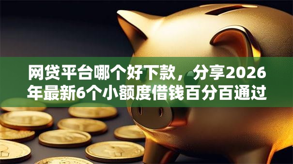 网贷平台哪个好下款，分享2026年最新6个小额度借钱百分百通过的平台