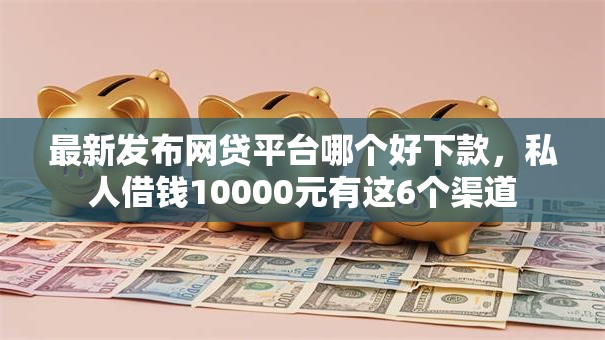 最新发布网贷平台哪个好下款,私人借钱10000元有这6个渠道 最新发布网贷平台哪个好下款,私人借钱10000元有这6个渠道