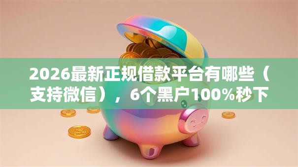 2026最新正规借款平台有哪些(支持微信),6个黑户100%秒下款的平台无私分享 2026最新正规借款平台有哪些(支持微信),6个黑户100%秒下款的平台无私分享