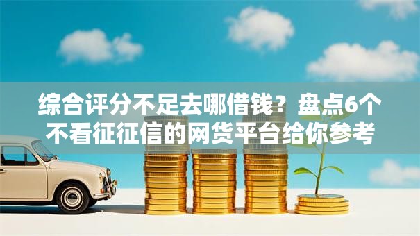 综合评分不足去哪借钱?盘点6个不看征征信的网货平台给你参考 综合评分不足去哪借钱?盘点6个不看征征信的网货平台给你参考