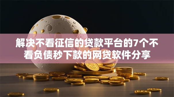 解决不看征信的贷款平台的7个不看负债秒下款的网贷软件分享