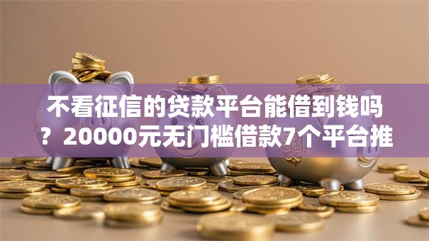 不看征信的贷款平台能借到钱吗？20000元无门槛借款7个平台推荐