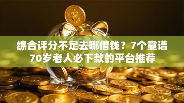 综合评分不足去哪借钱？7个靠谱70岁老人必下款的平台推荐